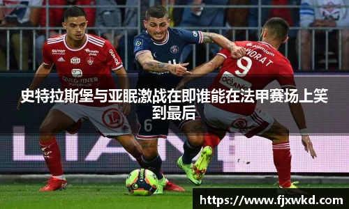 史特拉斯堡与亚眠激战在即谁能在法甲赛场上笑到最后
