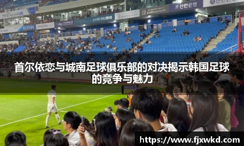 首尔依恋与城南足球俱乐部的对决揭示韩国足球的竞争与魅力