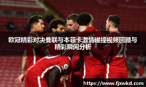 欧冠精彩对决曼联与本菲卡激情碰撞视频回顾与精彩瞬间分析