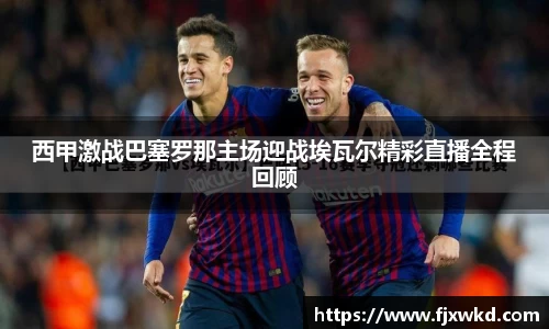 西甲激战巴塞罗那主场迎战埃瓦尔精彩直播全程回顾