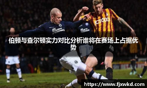 伯顿与查尔顿实力对比分析谁将在赛场上占据优势
