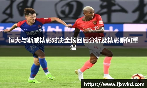 恒大与斯威精彩对决全场回顾分析及精彩瞬间重温