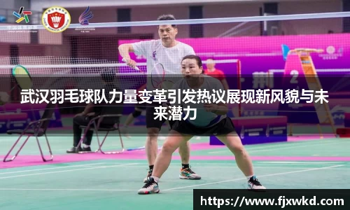 武汉羽毛球队力量变革引发热议展现新风貌与未来潜力