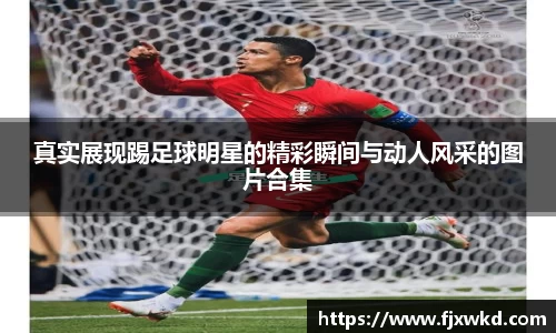 真实展现踢足球明星的精彩瞬间与动人风采的图片合集